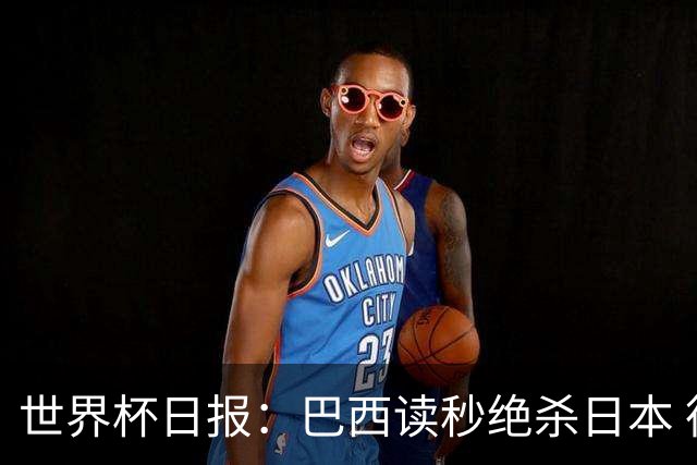 世界杯日报：巴西读秒绝杀日本 德国荷兰点球大战均出局