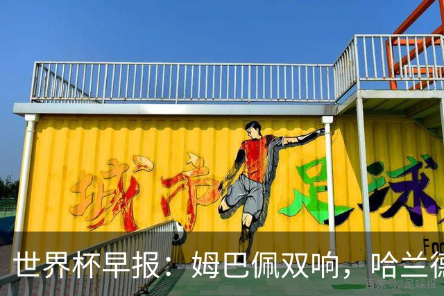 世界杯早报：姆巴佩双响，哈兰德建功！法国、挪威挺进世界杯16强