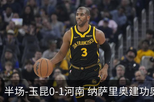 半场-玉昆0-1河南 纳萨里奥建功奥斯卡侯永永破门无效VAR屡介入