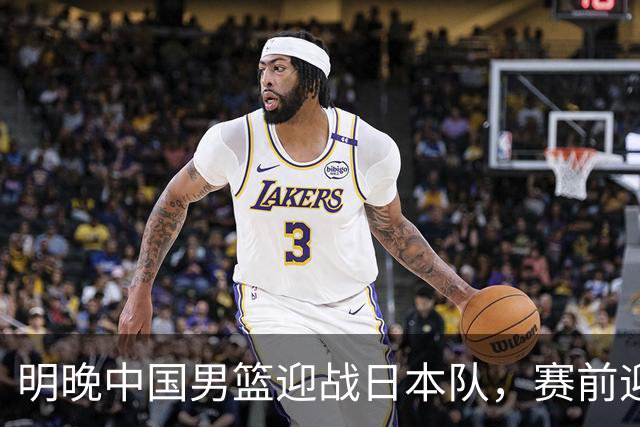 明晚中国男篮迎战日本队，赛前迎来四条利好消息，王俊杰、杨瀚森双核冲击胜利