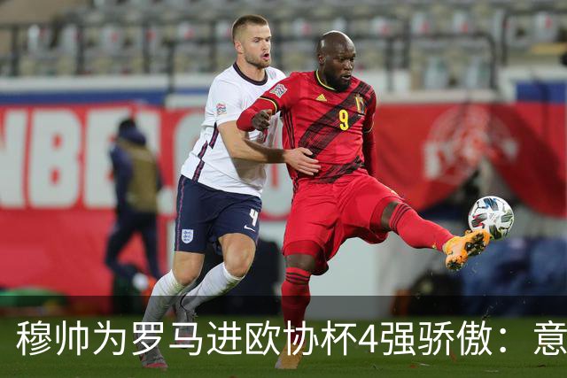 穆帅为罗马进欧协杯4强骄傲：意甲只我们还在踢欧战