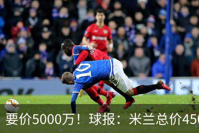 要价5000万！球报：米兰总价4500万报价拉莫斯，给400万税后年薪
