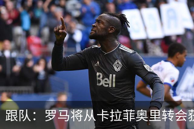 跟队：罗马将从卡拉菲奥里转会获额外分成，在和巴塞尔谈付款方式