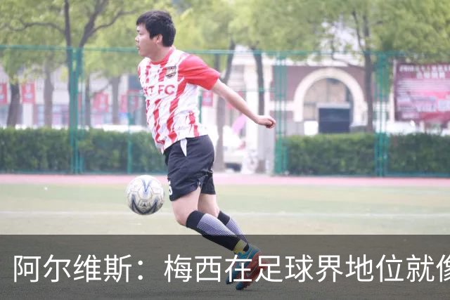阿尔维斯：梅西在足球界地位就像耶稣，把球传给他欣赏表演就行了