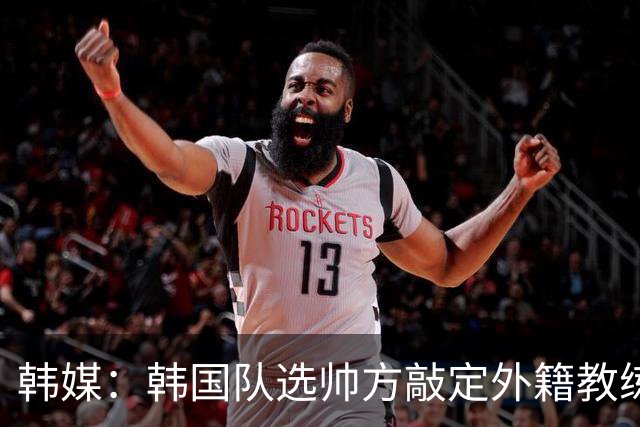 韩媒：韩国队选帅方敲定外籍教练 明年亚洲杯将迎首秀