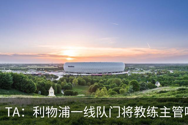 TA：利物浦一线队门将教练主管哈维·瓦莱罗离职，芬威在找新人选